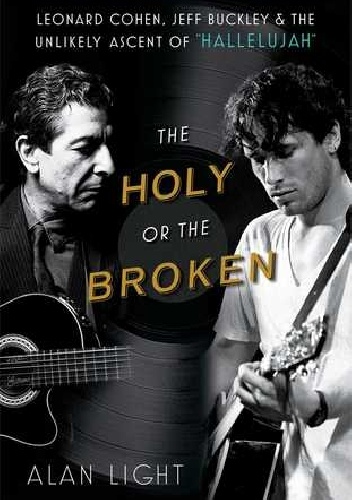 The Holy or the Broken: Leonard Cohen, Jeff Buckley, and the Unlikely Ascent of "Hallelujah" - Alan Light