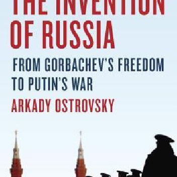 The Invention of Russia: From Gorbachev's Freedom to Putin's War - Arkady Ostrovsky