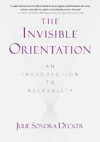The Invisible Orientation: An Introduction to Asexuality - Julie Sondra Decker