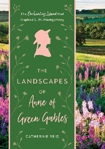 The Landscapes of Anne of Green Gables. The Enchanting Island that Inspired L. M. Montgomery - Catherine Reid