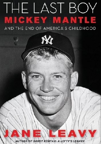 The Last Boy. Mickey Mantle and the End of America's Childhood - Jane Leavy
