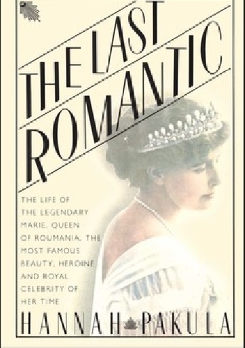 The Last Romantic: A Biography of Queen Marie of Roumania - Hannah Pakula