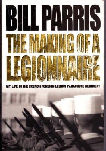 The Making of a Legionnaire. My Life in the Foreign Legion Parachute Regiment - Bill Parris