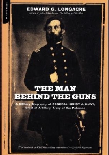 The Man Behind Guns: A Military Biography of General Henry J. Hunt, Chief of Artillery, Army of the Potomac - Edward G. Longacre