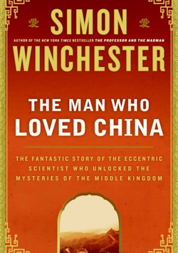The Man Who Loved China. The Fantastic Story of the Eccentric Scientist Who Unlocked the Mysteries of the Middle Kingdom - Simon Winchester