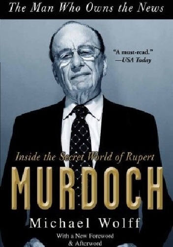The Man Who Owns the News: Inside the Secret World of Rupert Murdoch - Michael Wolff
