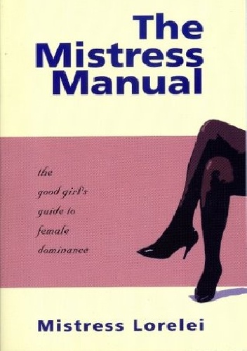 The Mistress Manual: The Good Girl's Guide to Female Dominance - Mistress Lorelei