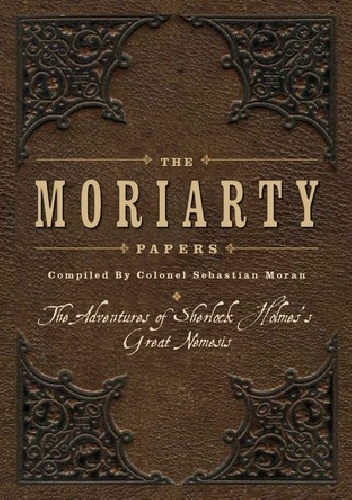 The Moriarty Papers: The Schemes and Adventures of the Great Nemesis of Sherlock Holmes