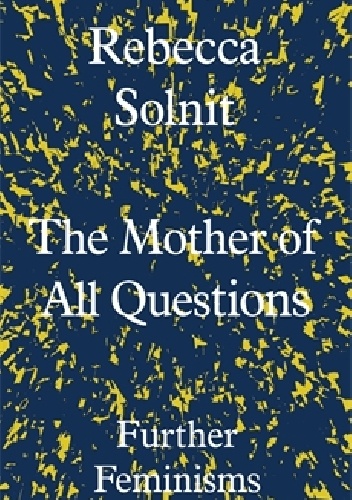 The Mother of All Questions. Further Feminisms - Rebecca Solnit
