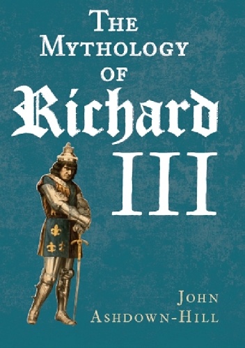 The Mythology of Richard III - John Ashdown-Hill