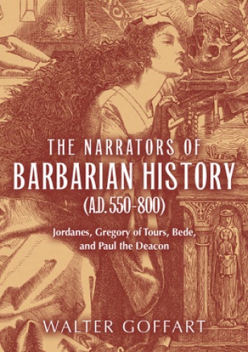 The Narrators of Barbarian History (A.D. 550-800): Jordanes, Gregory of Tours, Bede, and Paul the Deacon - Walter Goffart