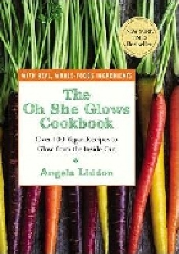The Oh She Glows Cookbook: Over 100 Vegan Recipes to Glow from the Inside Out - Angela Liddon