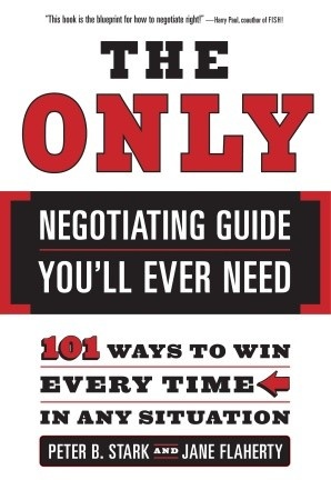 The Only Negotiating Guide You'll Ever Need: 101 Ways to Win Every Time in Any Situation - Peter B. Stark, Jane Flaherty