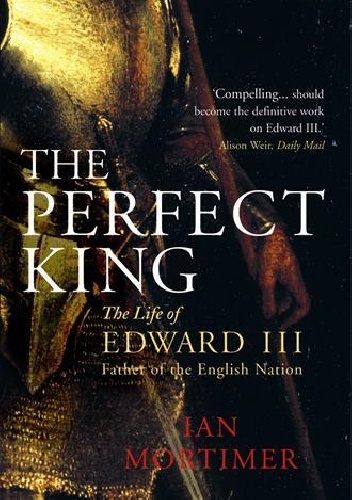 The Perfect King The Life of Edward III, Father of the English Nation - Ian Mortimer