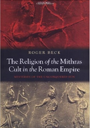 The Religion of the Mithras Cult in the Roman Empire: Mysteries of the Unconquered Sun - Roger Beck