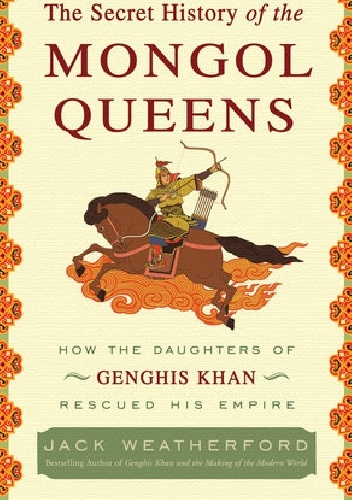 The Secret History of the Mongol Queens: How the Daughters of Genghis Khan Rescued His Empire - Jack Weatherford