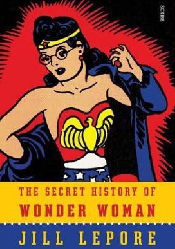 The secret history of Wonder Woman - Jill Lepore