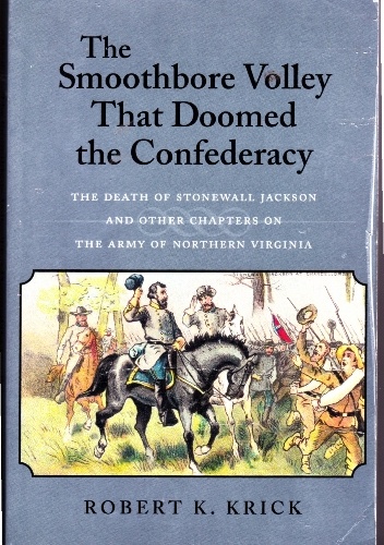The smoothbore volley that doomed the Confederacy: the death of Stonewall Jackson and other chapters on the army of Northern Virginia - Robert K. Krick