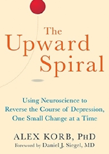 The Upward Spiral. Using Neuroscience to Reverse the Course of Depression, One Small Change at a Time