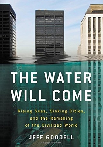 The Water Will Come.  Rising Seas, Sinking Cities, and the Remaking of the Civilized World - Jeff Goodell