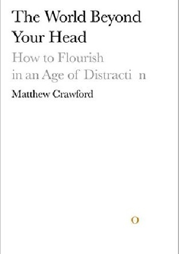 The World Beyond Your Head: On Becoming an Individual in an Age of Distraction - Matthew Crawford