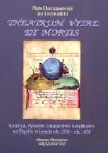 Theatrum vitae et mortis. Grafika, rysunek i malarstwo książkowe na Śląsku w latach ok. 1550 - ok. 1650 - Piotr Oszczanowski, Jan Gromadzki