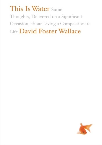 This Is Water: Some Thoughts, Delivered on a Significant Occasion, about Living a Compassionate Life - David Foster Wallace