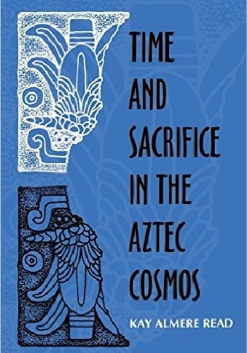 Time and Sacrifice in the Aztec Cosmos - Kay Almere Read
