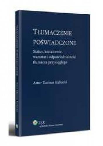 Tłumaczenie poświadczone. Status, kształcenie, warsztat i odpowiedzialność tłumacza przysięgłego - Artur Dariusz Kubacki