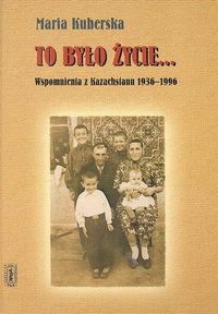 To było życie...Wspomnienia z Kazachstanu 1936 - 1996 - Maria Kuberska