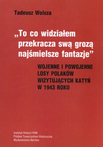 To co widziałem przekracza swą grozą najśmielsze fantazje. Wojenne i powojenne losy polaków wizytujących Katyń w 1943 roku - Tadeusz Wolsza