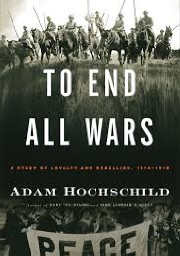 TO END ALL WARS: A Story of Loyalty and Rebellion, 1914-1918 - Adam Hochschild