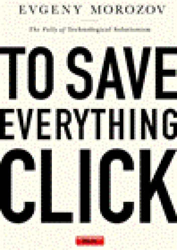 To Save Everything, Click Here: The Folly of Technological Solutionism - Evgeny Morozov