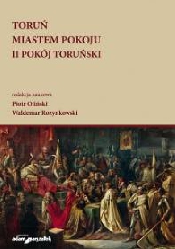 Toruń miastem pokoju. II pokój toruński - Waldemar Rozynkowski, Piotr Oliński