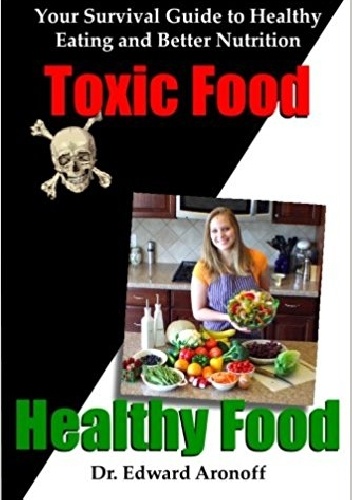 Toxic Food. Healthy Food. Your Survival Guide to Healthy Eating and Better Nutrition - Edward Aronoff