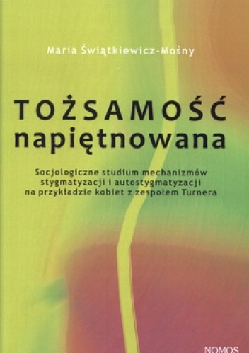 Tożsamość napiętnowana. Socjologiczne studium mechanizmów stygmatyzacji i autostygmatyzacji na przykładzie kobiet z zespołem Turnera - Maria Świątkiewicz-Mośny