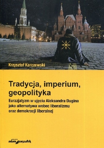 Tradycja, imperium, geopolityka. Eurazjatyzm w ujęciu Aleksandra Dugina jako alternatywa wobec liberalizmu - Krzysztof Karczewski