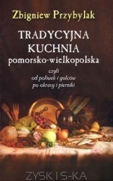 Tradycyjna kuchnia pomorsko-wielkopolska, czyli od poliwek i golcow po okrasy i pierniki - Zbigniew Przybylak