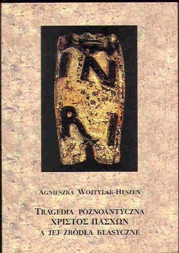 Tragedia późnoantyczna Χριστὸς πάσχων [Christos Paschon] a jej źródła klasyczne. - Agnieszka Heszen