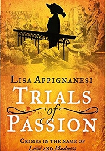 Trials of Passion Crimes in the Name of Love and Madness - Lisa Appignanesi