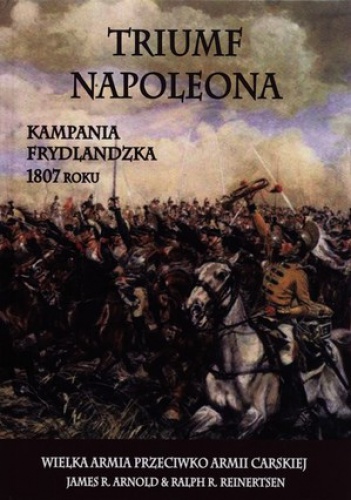 Triumf Napoleona. Kampania frydlandzka 1807 roku - James R. Arnold