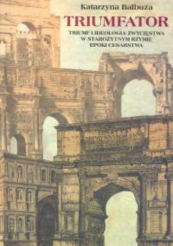 Triumfator. Triumf i ideologia zwycięstwa w starożytnym Rzymie epoki cesarstwa - Katarzyna Balbuza