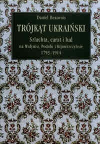 Trójkąt ukraiński. Szlachta, carat i lud na Wołyniu, Podolu i Kijowszczyźnie 1793-1914 - Daniel Beauvois