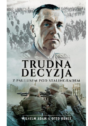 Trudna decyzja. Z Paulusem pod Stalingradem - Wilhelm Adam, Otto Ruhle