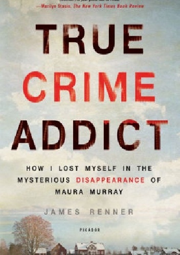 True Crime Addict: How I Lost Myself in the Mysterious Disappearance of Maura Murray - James Renner
