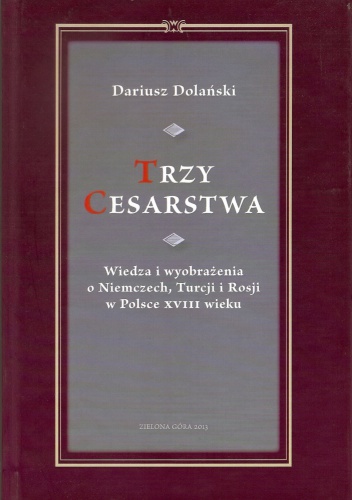Trzy Cesarstwa: wiedza i wyobrażenia o Niemczech, Turcji i Rosji w Polsce XVIII wieku - Dariusz Dolański