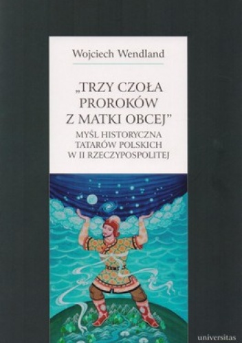 Trzy czoła proroków z matki obcej. Myśl historyczna Tatarów polskich w II Rzeczypospolitej - Wojciech Wendland