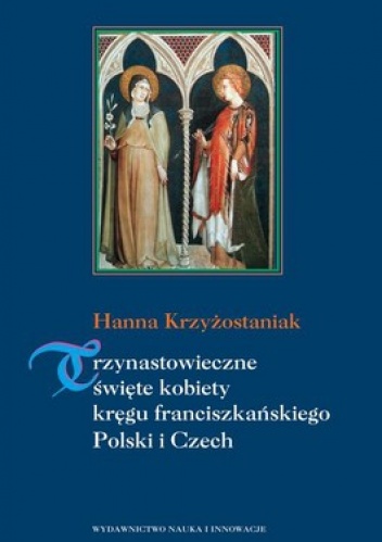 Trzynastowieczne święte kobiety kręgu franciszkańskiego Polski i Czech - Hanna Krzyżostaniak