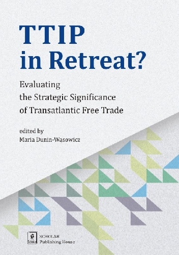 TTIP in Retreat?  Evaluating the Strategic Significance  of Transatlantic Free Trade - Maria Dunin-Wąsowicz