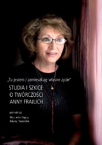 Tu jestem / zamieszkuję własne życie. Studia i szkice o twórczości Anny Frajlich - Wojciech Ligęza, Jolanta Pasterska